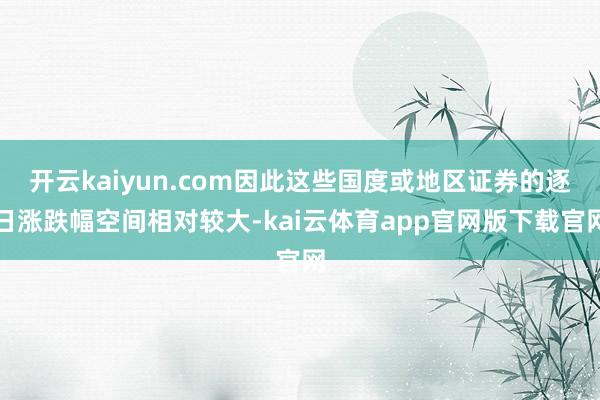 开云kaiyun.com因此这些国度或地区证券的逐日涨跌幅空间相对较大-kai云