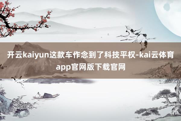 开云kaiyun这款车作念到了科技平权-kai云体育app官网版下载官网