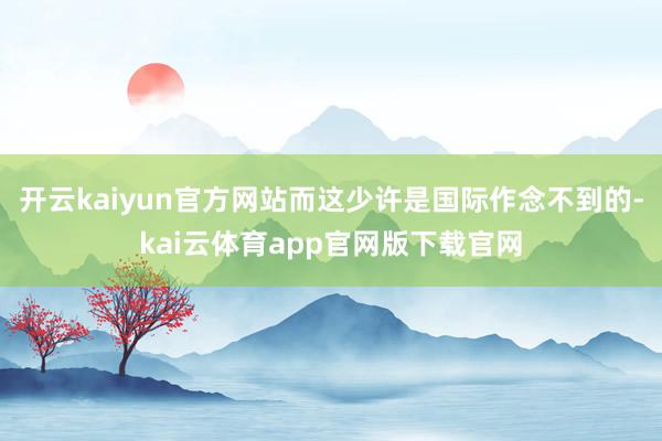 开云kaiyun官方网站而这少许是国际作念不到的-kai云体育app官网版下载官