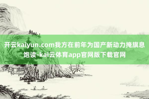 开云kaiyun.com我方在前年为国产新动力掩旗息饱读-kai云体育app官网