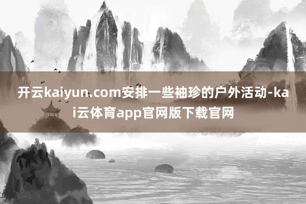 开云kaiyun.com安排一些袖珍的户外活动-kai云体育app官网版下载官网