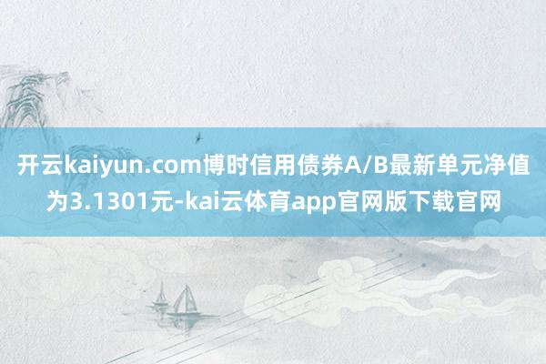 开云kaiyun.com博时信用债券A/B最新单元净值为3.1301元-kai云体育app官网版下载官网