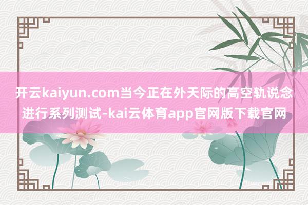 开云kaiyun.com当今正在外天际的高空轨说念进行系列测试-kai云体育ap