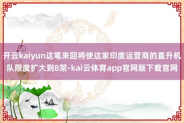 开云kaiyun这笔来回将使这家印度运营商的直升机队限度扩大到8架-kai云体育