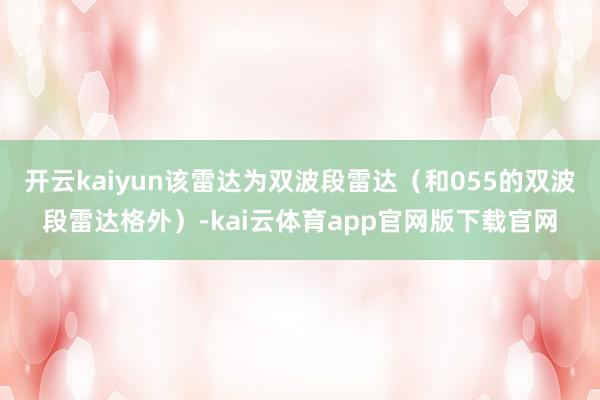 开云kaiyun该雷达为双波段雷达(和055的双波段雷达格外)-kai云体育app官网版下载官网