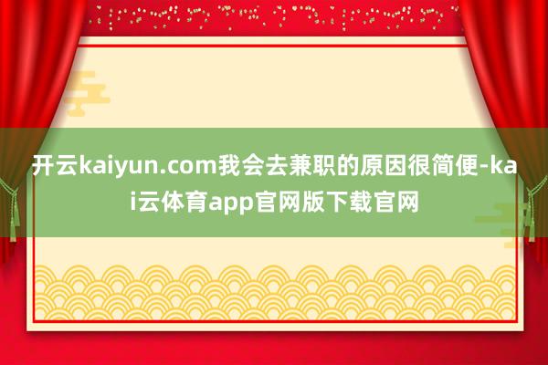 开云kaiyun.com我会去兼职的原因很简便-kai云体育app官网版下载官网