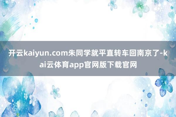 开云kaiyun.com朱同学就平直转车回南京了-kai云体育app官网版下载官