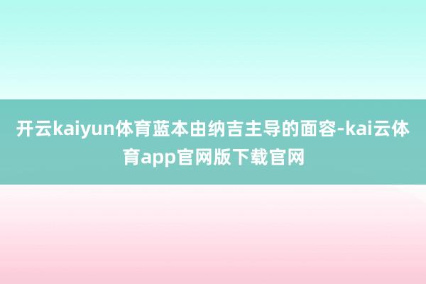 开云kaiyun体育蓝本由纳吉主导的面容-kai云体育app官网版下载官网