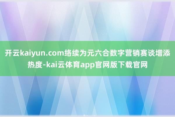 开云kaiyun.com络续为元六合数字营销赛谈增添热度-kai云体育app官网
