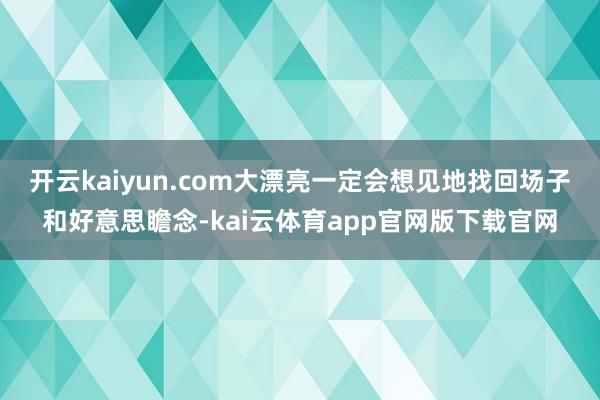 开云kaiyun.com大漂亮一定会想见地找回场子和好意思瞻念-kai云体育ap