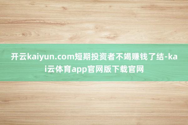 开云kaiyun.com短期投资者不竭赚钱了结-kai云体育app官网版下载官网