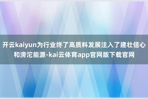 开云kaiyun为行业终了高质料发展注入了建壮信心和滂沱能源-kai云体育app