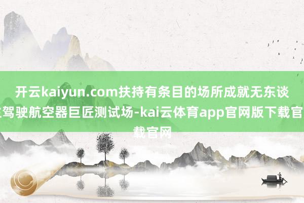 开云kaiyun.com扶持有条目的场所成就无东谈主驾驶航空器巨匠测试场-kai