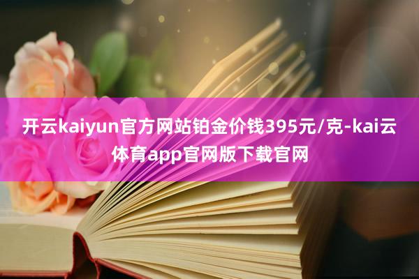 开云kaiyun官方网站铂金价钱395元/克-kai云体育app官网版下载官网