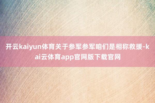 开云kaiyun体育关于参军参军咱们是相称救援-kai云体育app官网版下载官网