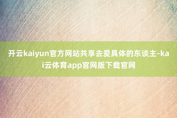 开云kaiyun官方网站共享去爱具体的东谈主-kai云体育app官网版下载官网