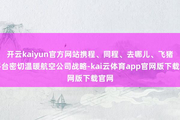 开云kaiyun官方网站携程、同程、去哪儿、飞猪等平台密切温暖航空公司战略-ka