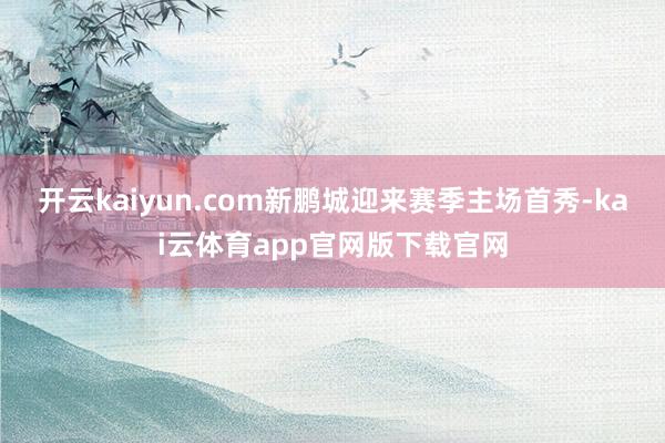 开云kaiyun.com新鹏城迎来赛季主场首秀-kai云体育app官网版下载官网