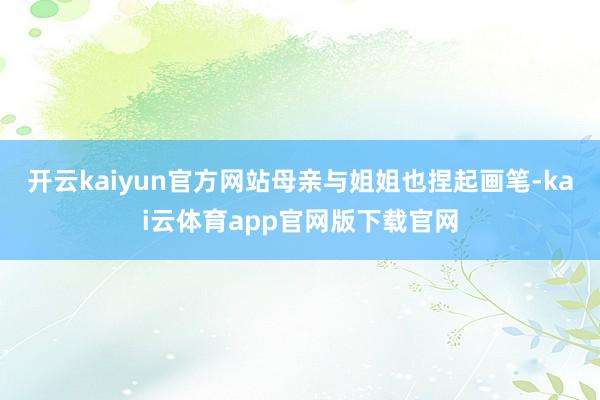 开云kaiyun官方网站母亲与姐姐也捏起画笔-kai云体育app官网版下载官网