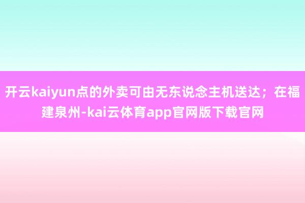 开云kaiyun点的外卖可由无东说念主机送达；在福建泉州-kai云体育app官网