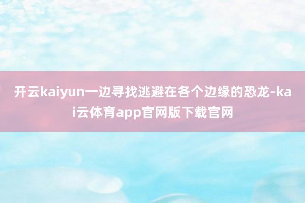 开云kaiyun一边寻找逃避在各个边缘的恐龙-kai云体育app官网版下载官网