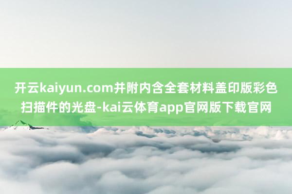 开云kaiyun.com并附内含全套材料盖印版彩色扫描件的光盘-kai云体育ap