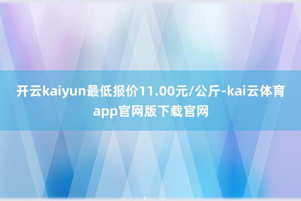 开云kaiyun最低报价11.00元/公斤-kai云体育app官网版下载官网