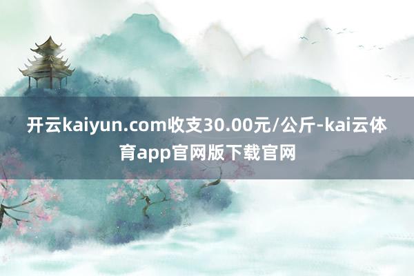 开云kaiyun.com收支30.00元/公斤-kai云体育app官网版下载官网