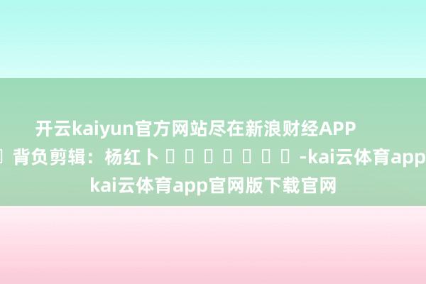 开云kaiyun官方网站尽在新浪财经APP            						背