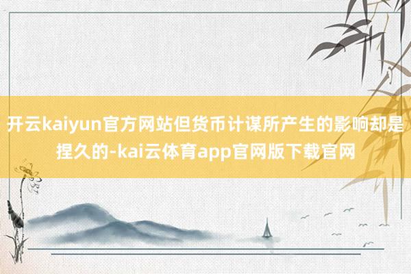 开云kaiyun官方网站但货币计谋所产生的影响却是捏久的-kai云体育app官网
