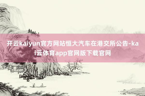开云kaiyun官方网站恒大汽车在港交所公告-kai云体育app官网版下载官网