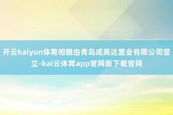开云kaiyun体育相貌由青岛成英达置业有限公司竖立-kai云体育app官网版下