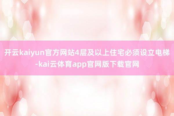 开云kaiyun官方网站4层及以上住宅必须设立电梯-kai云体育app官网版下载