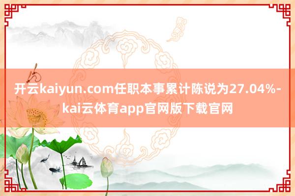 开云kaiyun.com任职本事累计陈说为27.04%-kai云体育app官网版