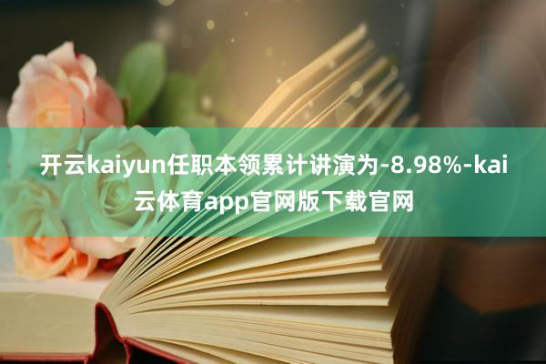 开云kaiyun任职本领累计讲演为-8.98%-kai云体育app官网版下载官网