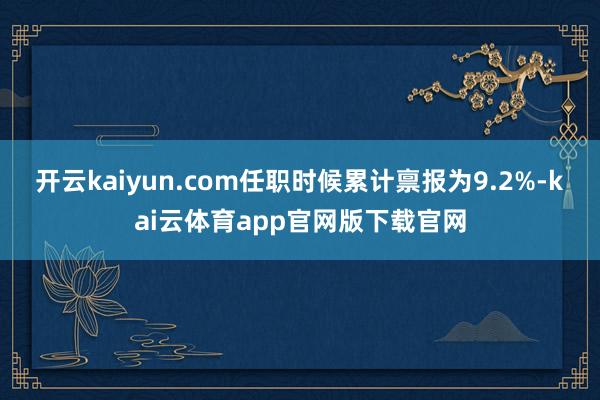 开云kaiyun.com任职时候累计禀报为9.2%-kai云体育app官网版下载