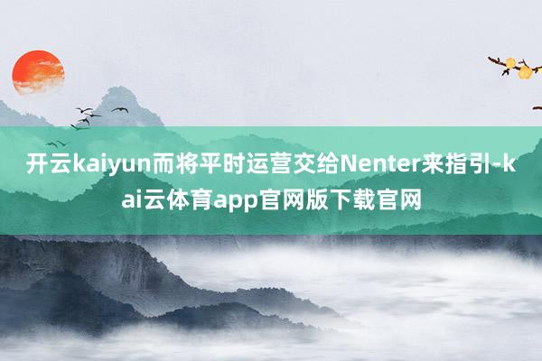 开云kaiyun而将平时运营交给Nenter来指引-kai云体育app官网版下载