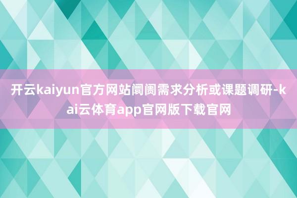 开云kaiyun官方网站阛阓需求分析或课题调研-kai云体育app官网版下载官网