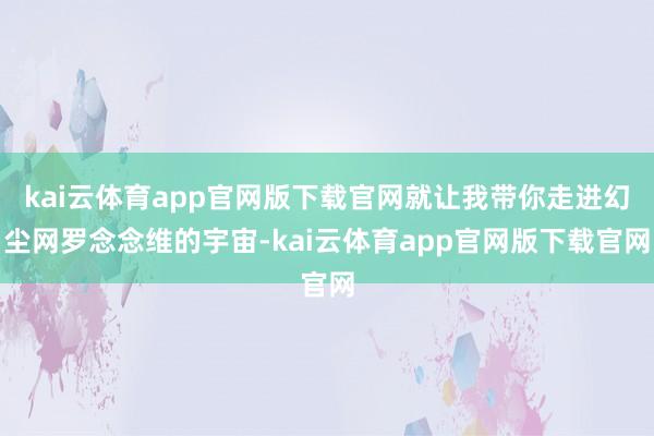 kai云体育app官网版下载官网就让我带你走进幻尘网罗念念维的宇宙-kai云体育