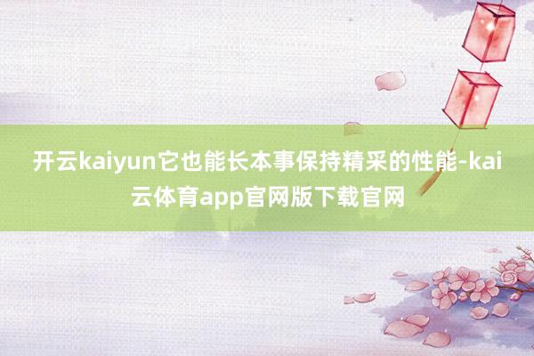 开云kaiyun它也能长本事保持精采的性能-kai云体育app官网版下载官网