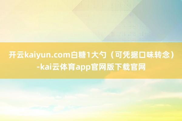 开云kaiyun.com白糖1大勺（可凭据口味转念）-kai云体育app官网版下