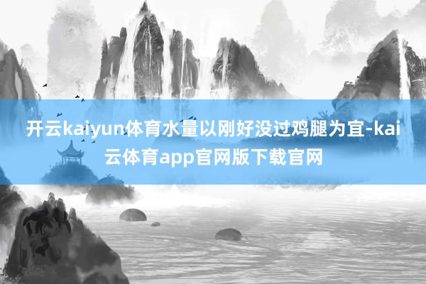 开云kaiyun体育水量以刚好没过鸡腿为宜-kai云体育app官网版下载官网