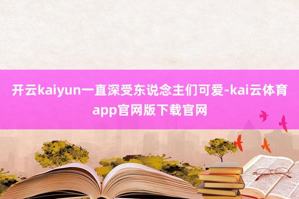 开云kaiyun一直深受东说念主们可爱-kai云体育app官网版下载官网