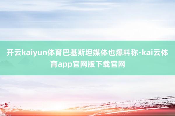 开云kaiyun体育巴基斯坦媒体也爆料称-kai云体育app官网版下载官网