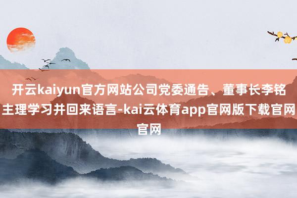 开云kaiyun官方网站公司党委通告、董事长李铭主理学习并回来语言-kai云体育