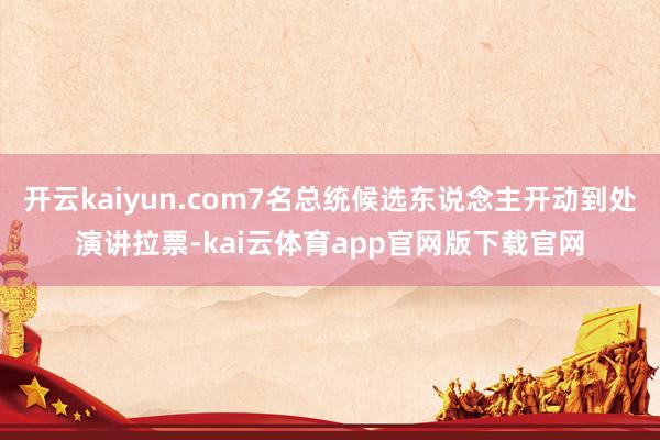 开云kaiyun.com7名总统候选东说念主开动到处演讲拉票-kai云体育app