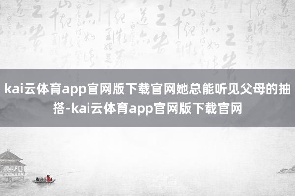 kai云体育app官网版下载官网她总能听见父母的抽搭-kai云体育app官网版下