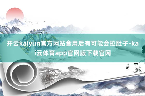 开云kaiyun官方网站食用后有可能会拉肚子-kai云体育app官网版下载官网