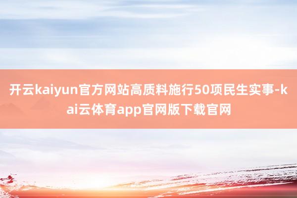 开云kaiyun官方网站高质料施行50项民生实事-kai云体育app官网版下载官