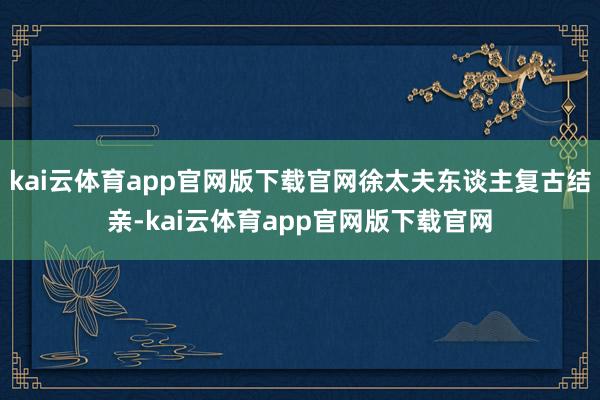 kai云体育app官网版下载官网徐太夫东谈主复古结亲-kai云体育app官网版下